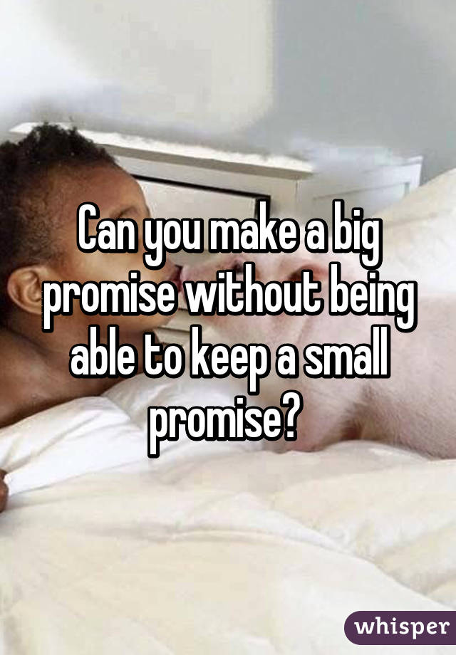 Can you make a big promise without being able to keep a small promise? 