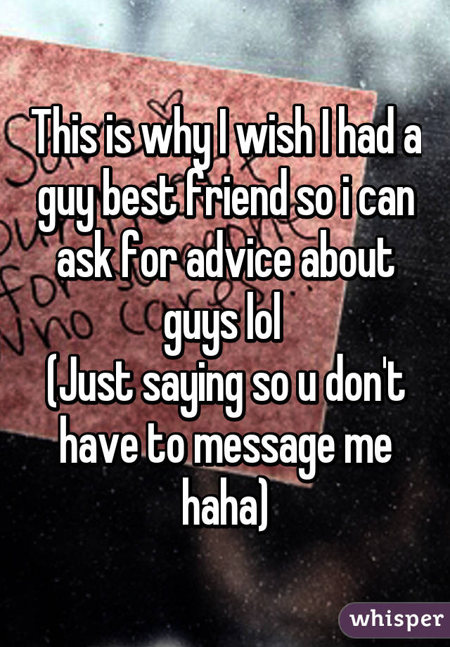 This is why I wish I had a guy best friend so i can ask for advice about guys lol 
(Just saying so u don't have to message me haha)