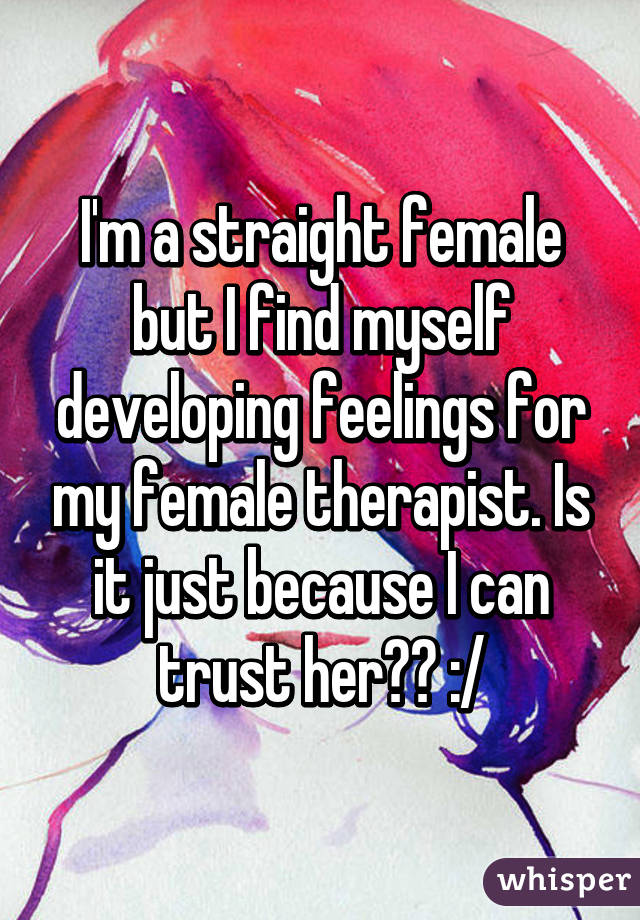 I'm a straight female but I find myself developing feelings for my female therapist. Is it just because I can trust her?? :/