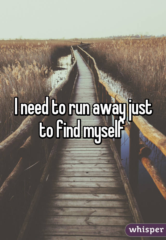 I need to run away just to find myself 