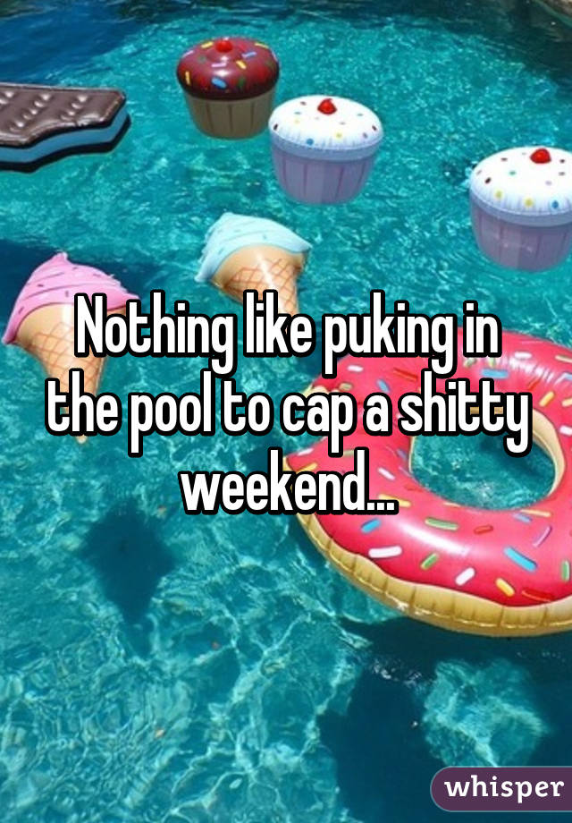 Nothing like puking in the pool to cap a shitty weekend...