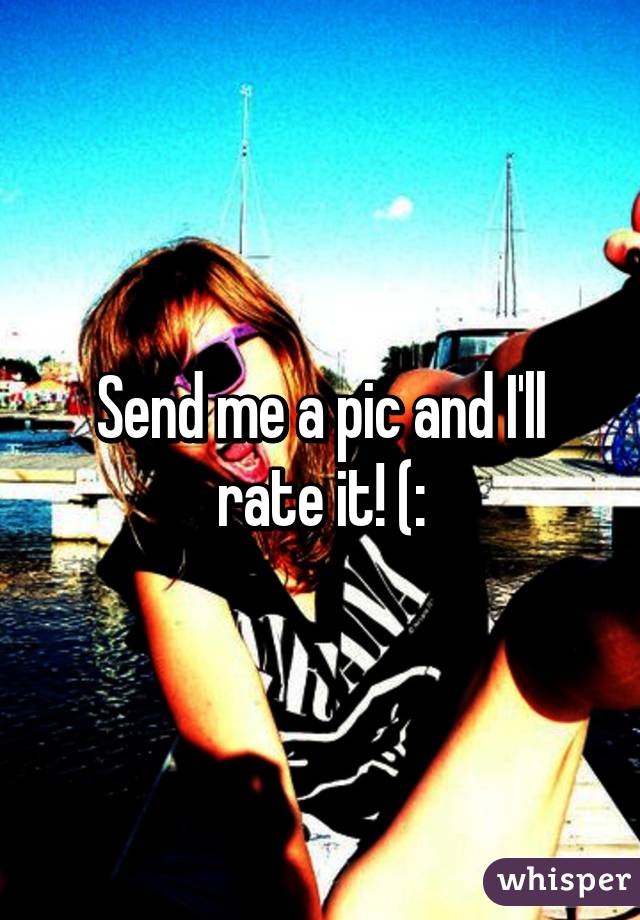 Send me a pic and I'll rate it! (: