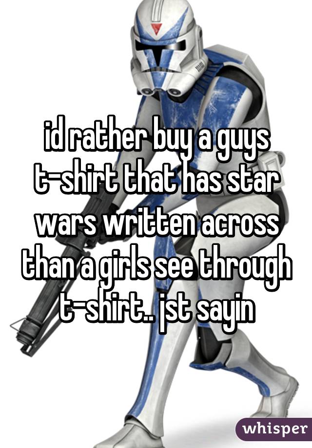 id rather buy a guys t-shirt that has star wars written across than a girls see through t-shirt.. jst sayin