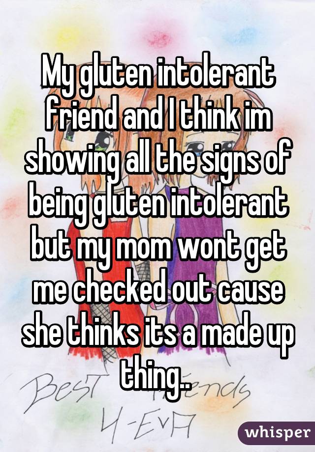 My gluten intolerant friend and I think im showing all the signs of being gluten intolerant but my mom wont get me checked out cause she thinks its a made up thing.. 