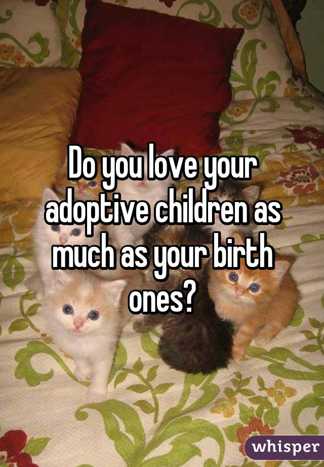 Do you love your adoptive children as much as your birth ones?