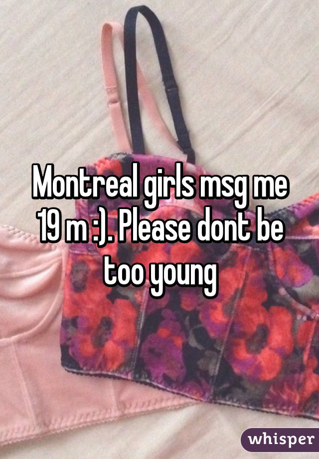 Montreal girls msg me 19 m :). Please dont be too young