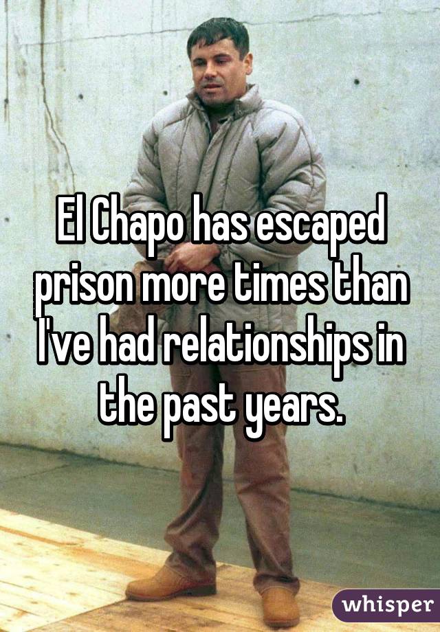 El Chapo has escaped prison more times than I've had relationships in the past years.