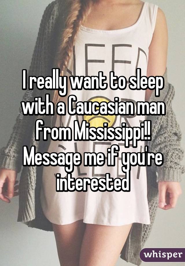 I really want to sleep with a Caucasian man from Mississippi!! Message me if you're interested