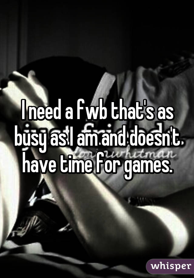 I need a fwb that's as busy as I am and doesn't have time for games.