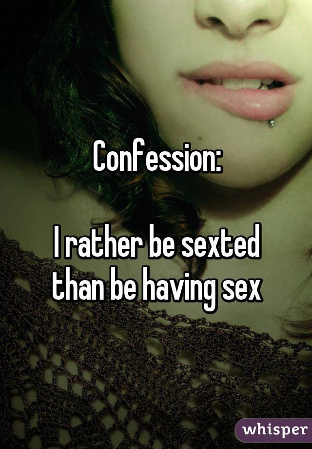 Confession:

I rather be sexted than be having sex