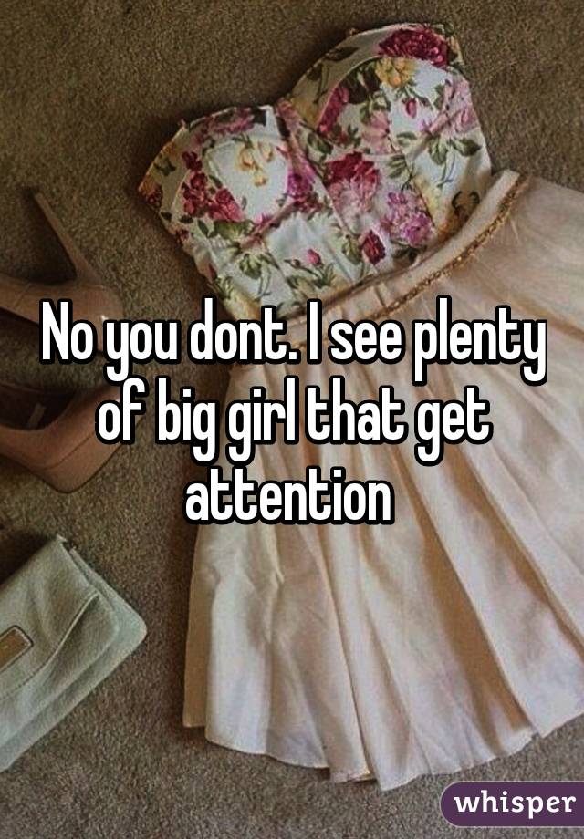 No you dont. I see plenty of big girl that get attention 