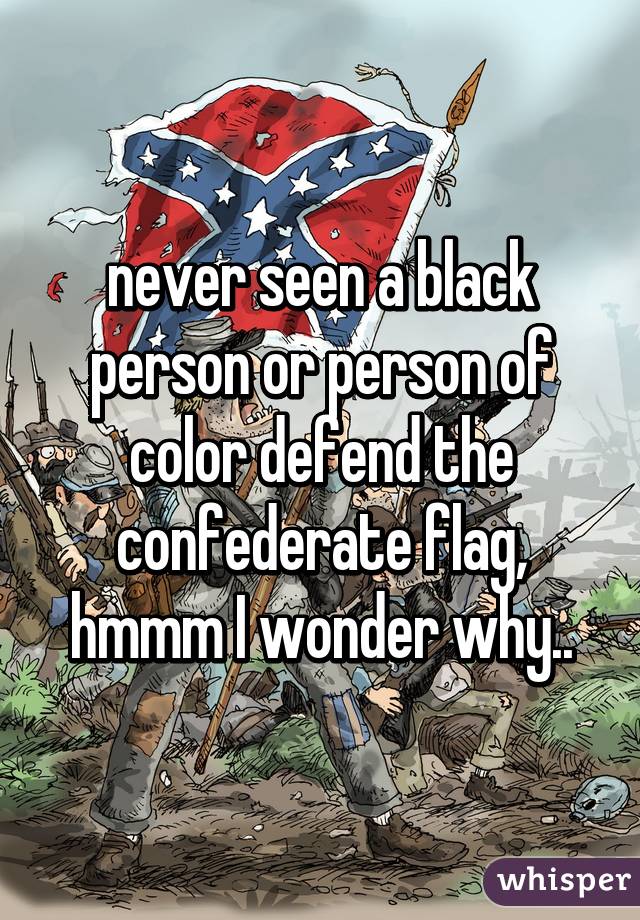 never seen a black person or person of color defend the confederate flag, hmmm I wonder why..