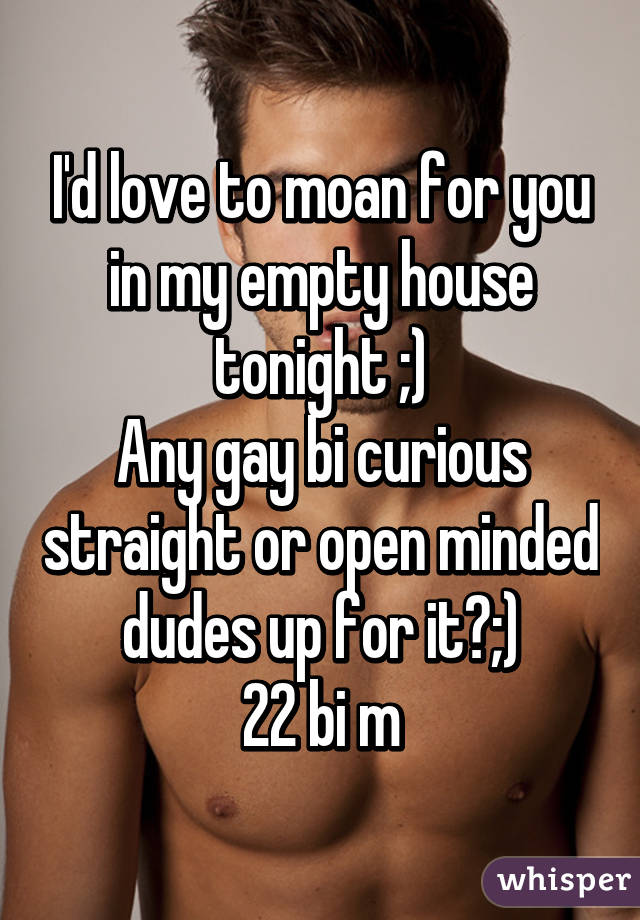 I'd love to moan for you in my empty house tonight ;)
Any gay bi curious straight or open minded dudes up for it?;)
22 bi m