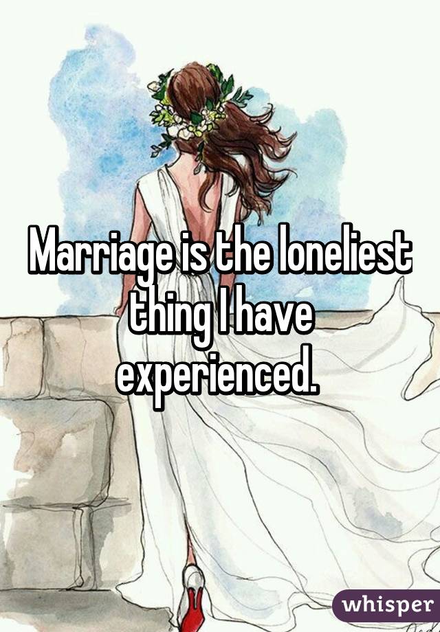 Marriage is the loneliest thing I have experienced. 