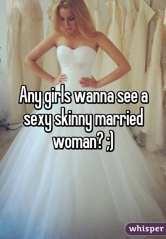 Any girls wanna see a sexy skinny married woman? ;)