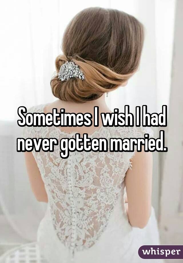 Sometimes I wish I had never gotten married.