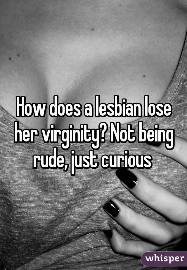 How does a lesbian lose her virginity? Not being rude, just curious 