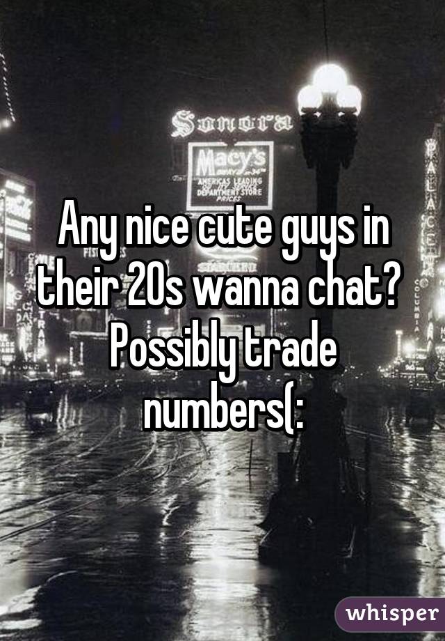 Any nice cute guys in their 20s wanna chat?  Possibly trade numbers(: