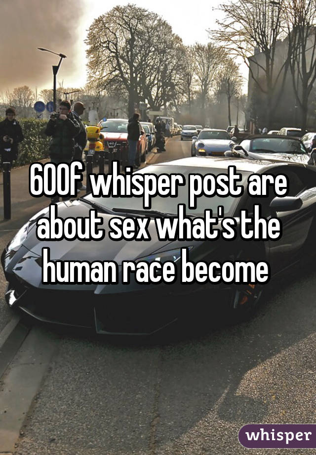 60% of whisper post are about sex what's the human race become 