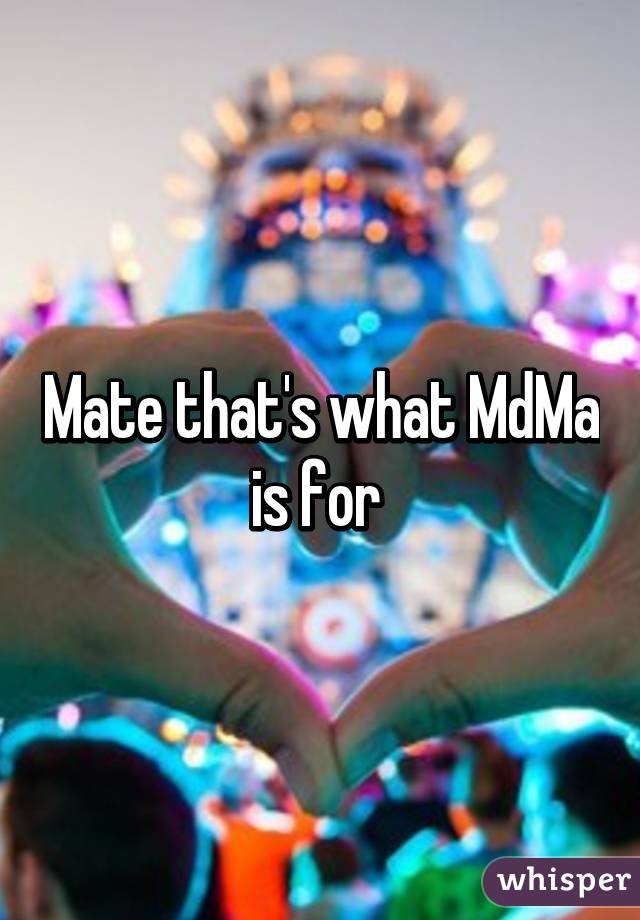 Mate that's what MdMa is for 