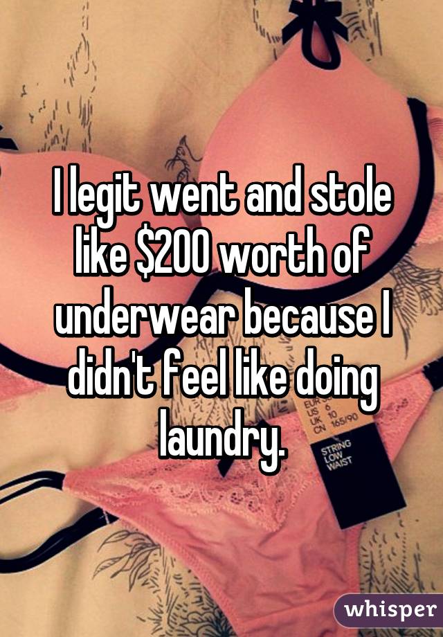 I legit went and stole like $200 worth of underwear because I didn't feel like doing laundry.