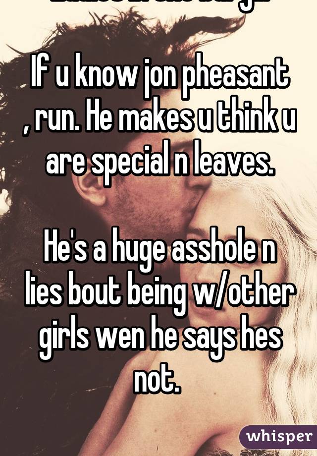 Ladies in the bury...

If u know jon pheasant , run. He makes u think u are special n leaves.

He's a huge asshole n lies bout being w/other girls wen he says hes not. 

