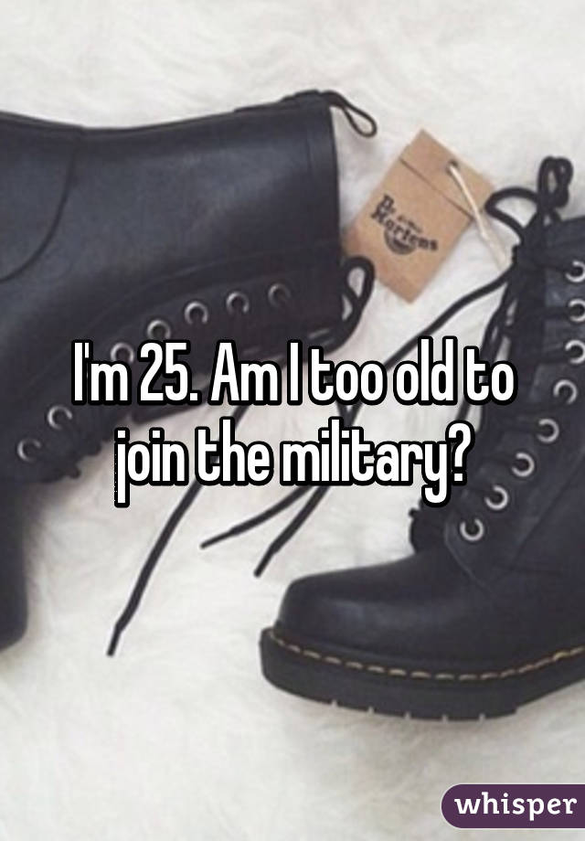 I'm 25. Am I too old to join the military?