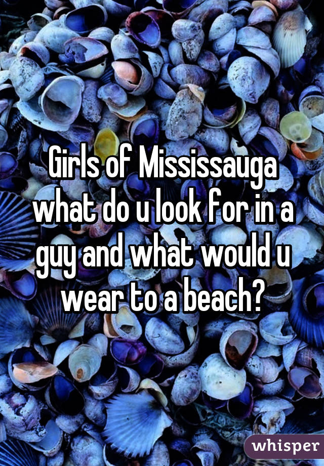 Girls of Mississauga what do u look for in a guy and what would u wear to a beach?