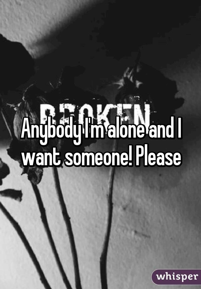 Anybody I'm alone and I want someone! Please