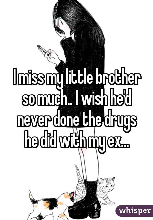 I miss my little brother so much.. I wish he'd never done the drugs he did with my ex...