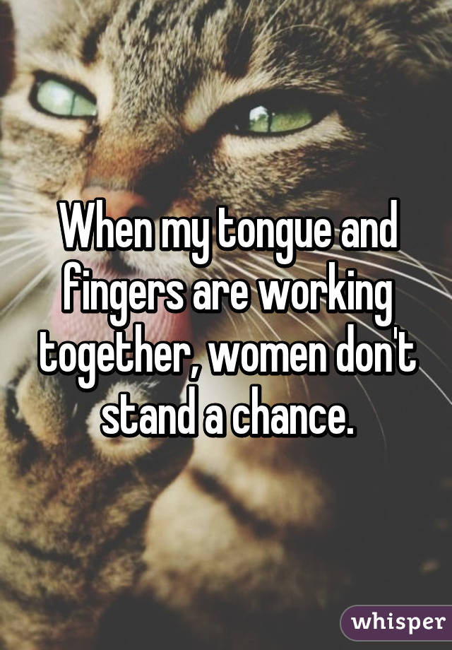 When my tongue and fingers are working together, women don't stand a chance.