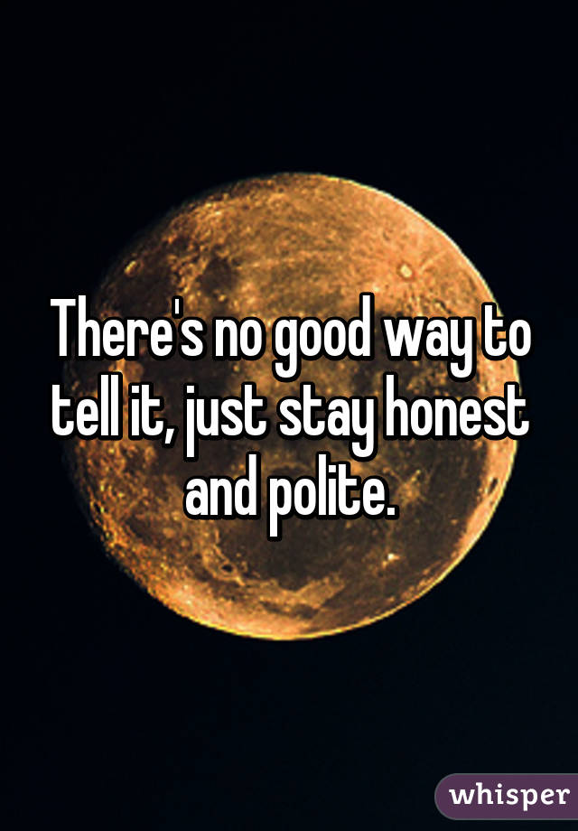 There's no good way to tell it, just stay honest and polite.