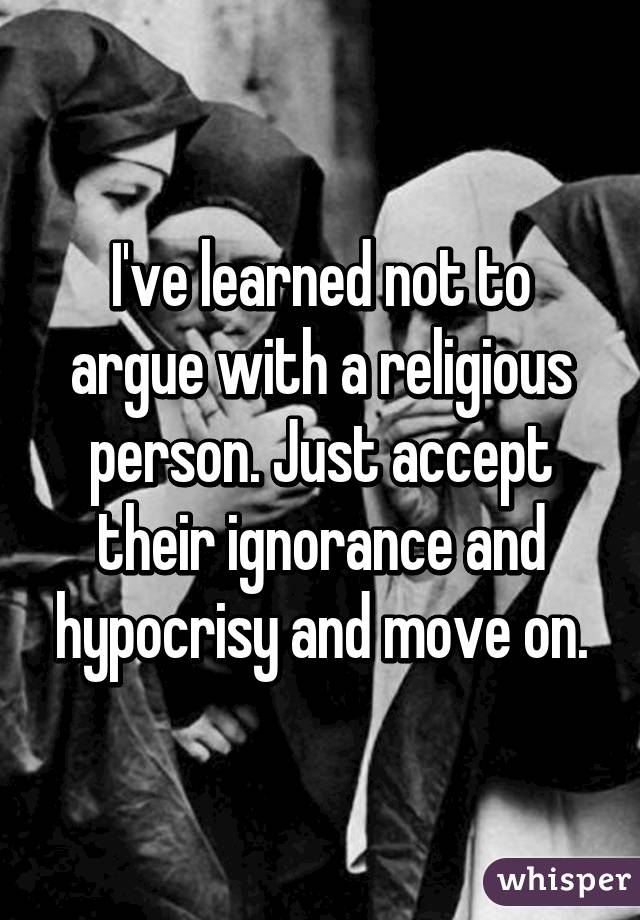 I've learned not to argue with a religious person. Just accept their ignorance and hypocrisy and move on.