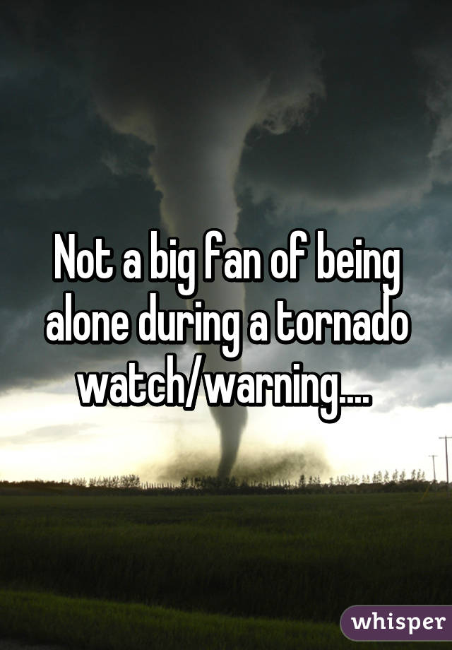 Not a big fan of being alone during a tornado watch/warning.... 