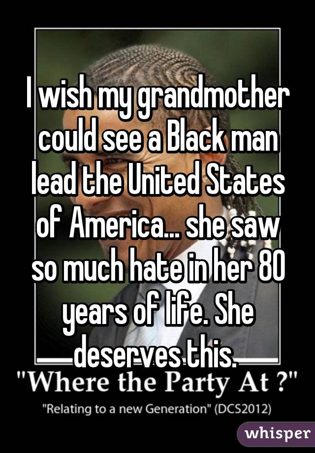 I wish my grandmother could see a Black man lead the United States of America... she saw so much hate in her 80 years of life. She deserves this. 