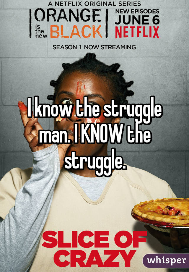 I know the struggle man. I KNOW the struggle.