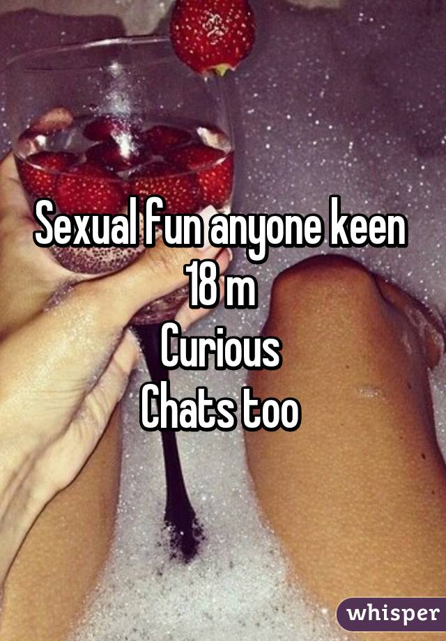 Sexual fun anyone keen 
18 m 
Curious 
Chats too 