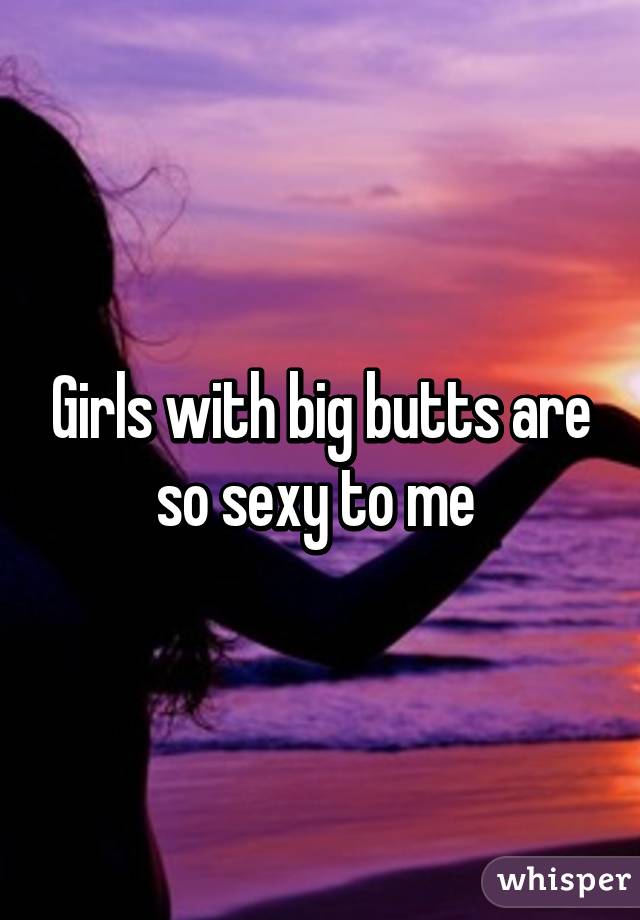 Girls with big butts are so sexy to me 