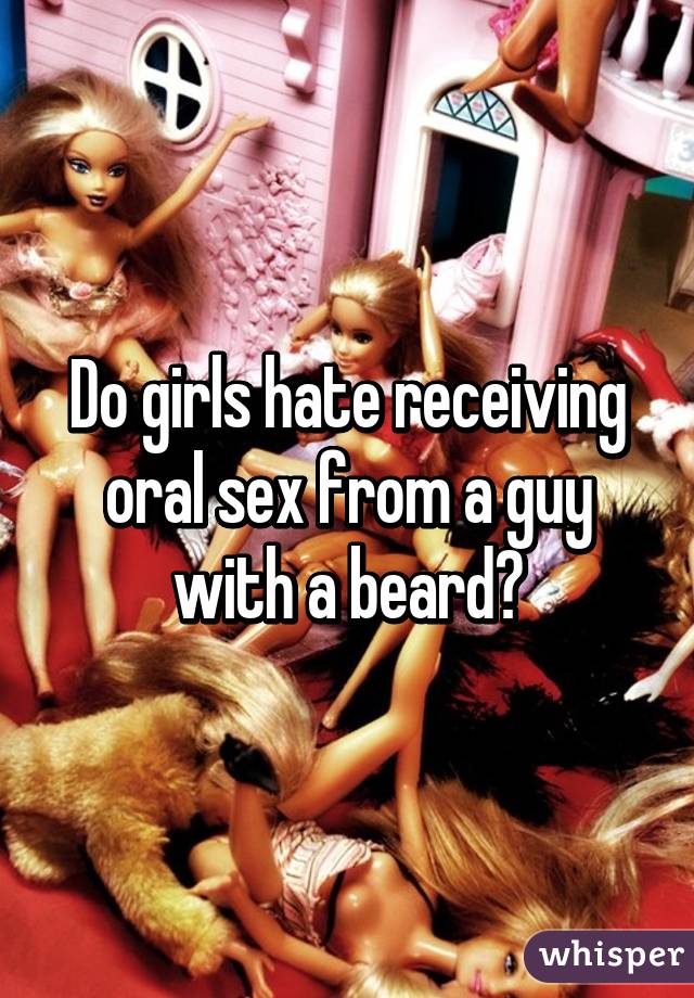 Do girls hate receiving oral sex from a guy with a beard?