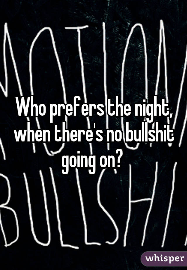 Who prefers the night, when there's no bullshit going on? 