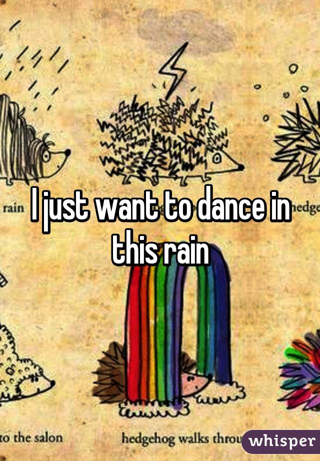 I just want to dance in this rain