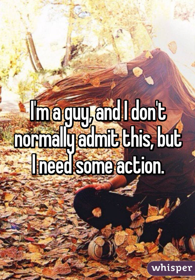 I'm a guy, and I don't normally admit this, but I need some action.