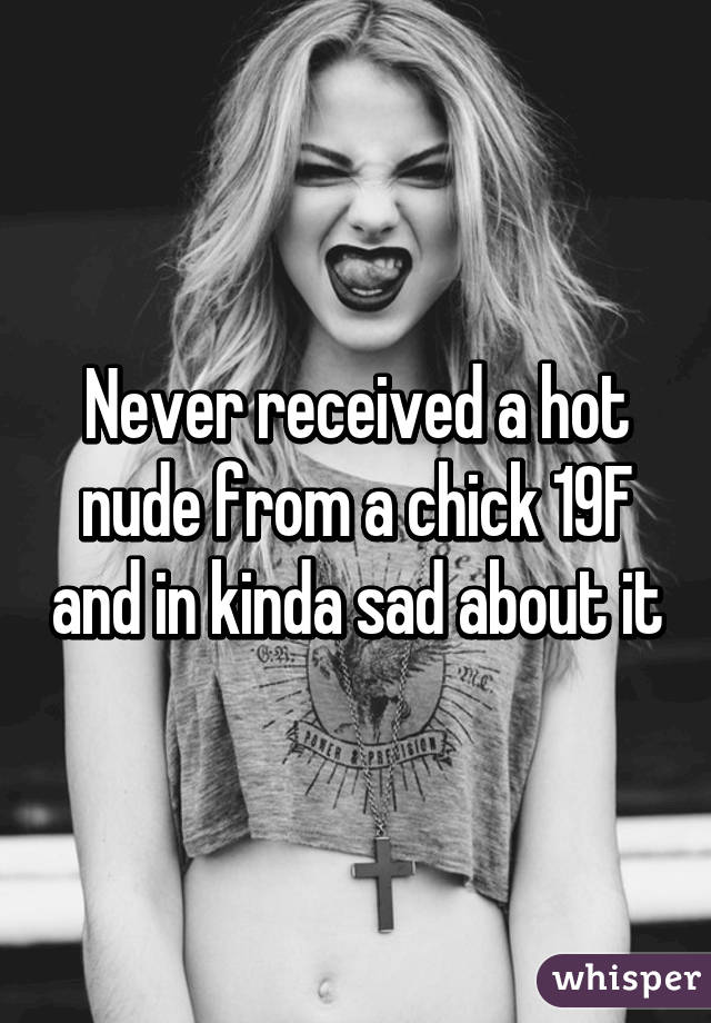 Never received a hot nude from a chick 19F and in kinda sad about it