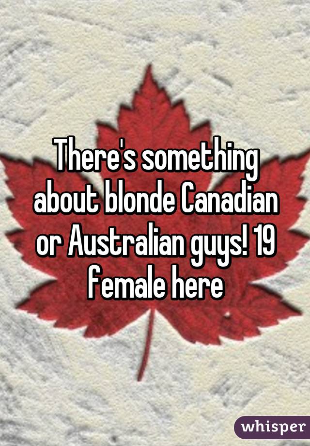 There's something about blonde Canadian or Australian guys! 19 female here