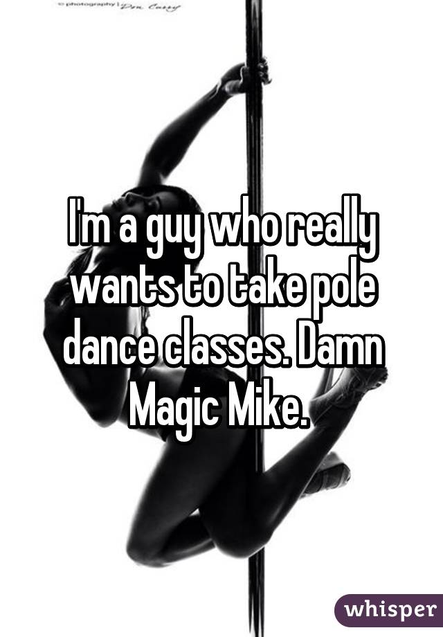 I'm a guy who really wants to take pole dance classes. Damn Magic Mike. 