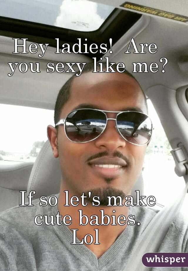 Hey ladies!  Are you sexy like me?






 If so let's make cute babies.
Lol