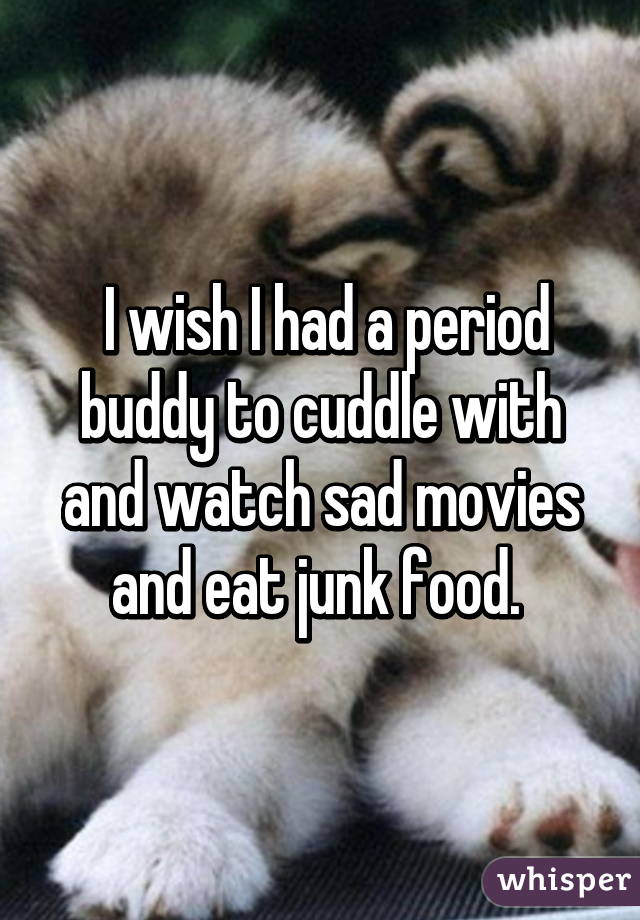  I wish I had a period buddy to cuddle with and watch sad movies and eat junk food. 