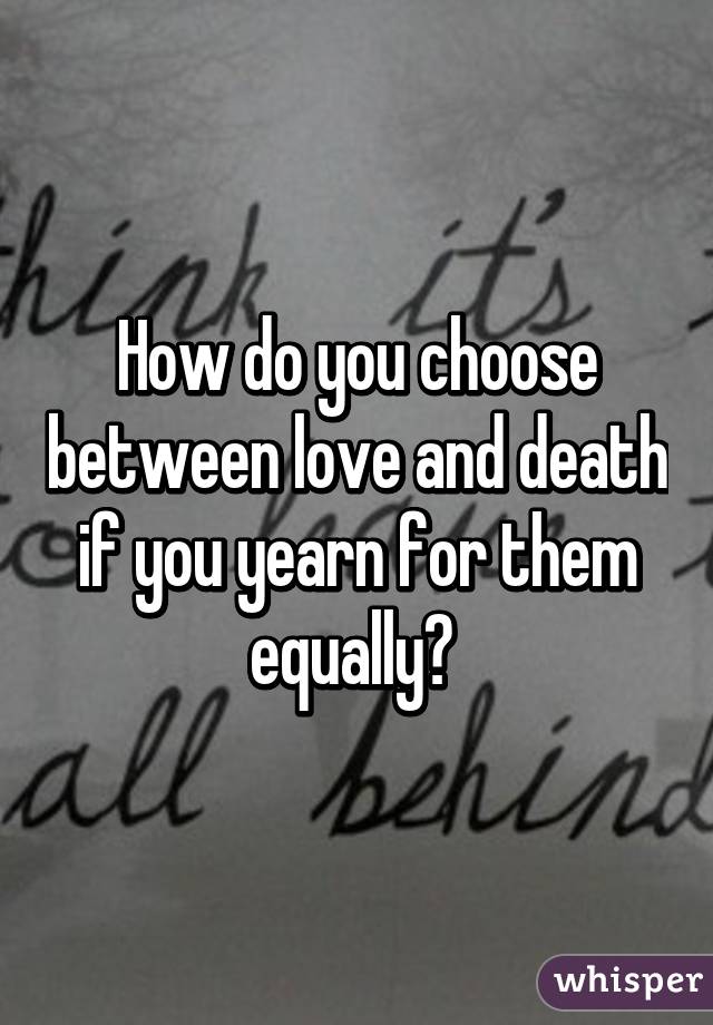 How do you choose between love and death if you yearn for them equally? 