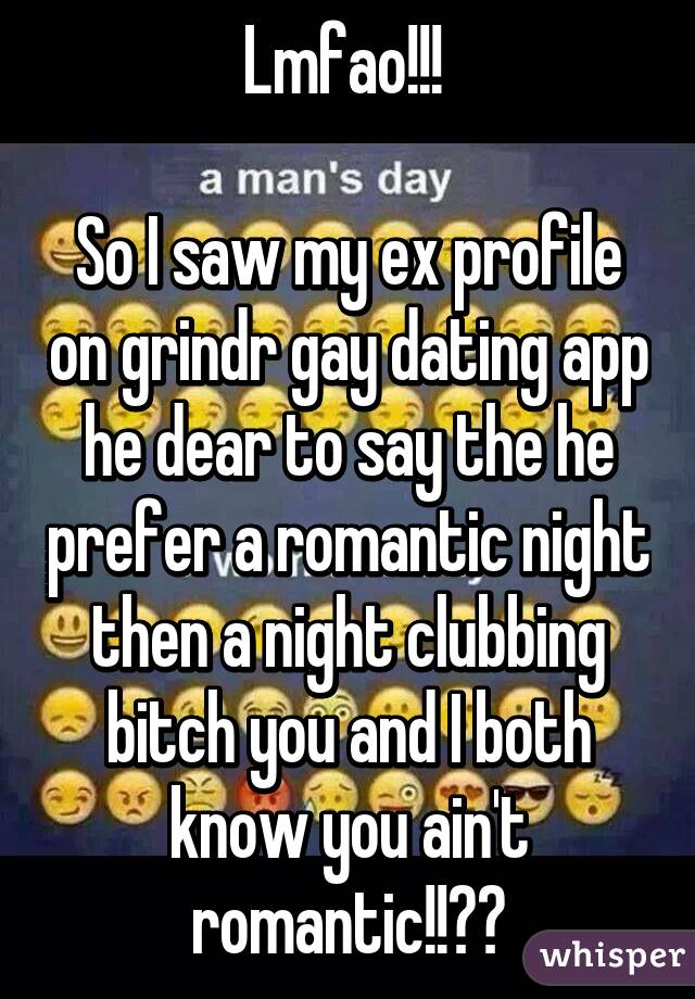 Lmfao!!! 

So I saw my ex profile on grindr gay dating app he dear to say the he prefer a romantic night then a night clubbing bitch you and I both know you ain't romantic!!🙊😜