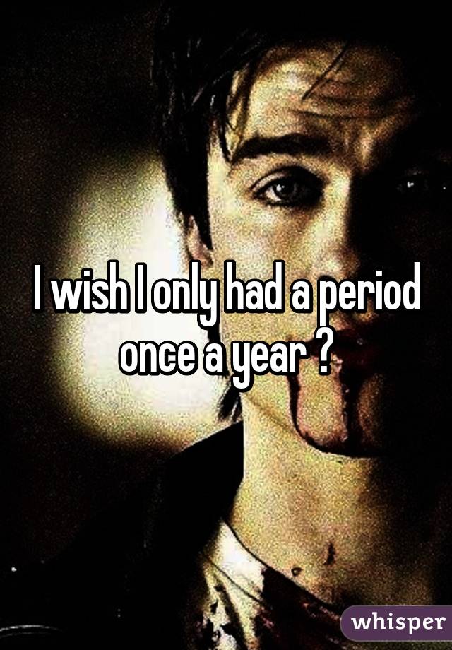 I wish I only had a period once a year 😔